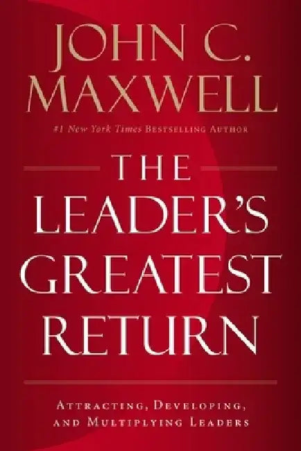 The Leader's Greatest Return: Attracting, Developing, and Multiplying Leaders by John C. Maxwell