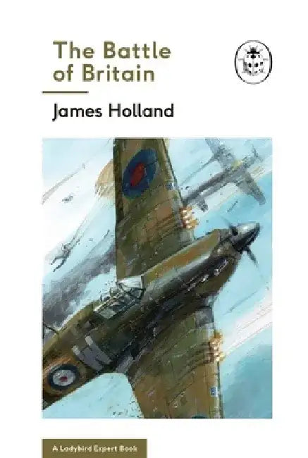 The Battle of Britain: Book 2 of the Ladybird Expert History of the Second World War by James Holland