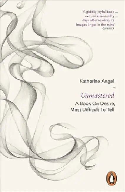Unmastered: A Book on Desire, Most Difficult to Tell by Katherine Angel