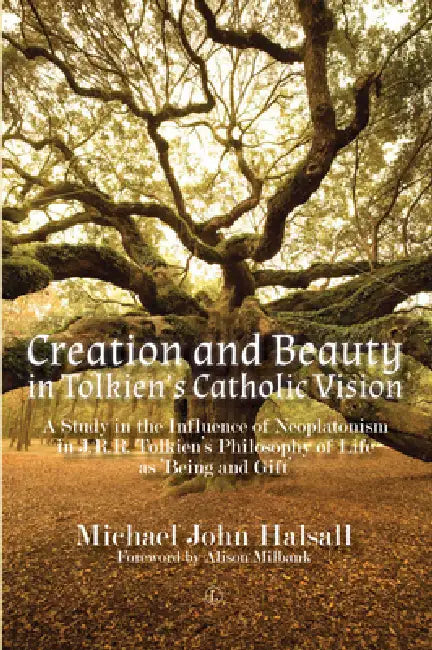 Creation and Beauty in Tolkien's Catholic Vision: A Study in the Influence of Neoplatonism in J.R.R. Tolkien's Philosophy of Life as 'Being and Gift' by Michael Halsall