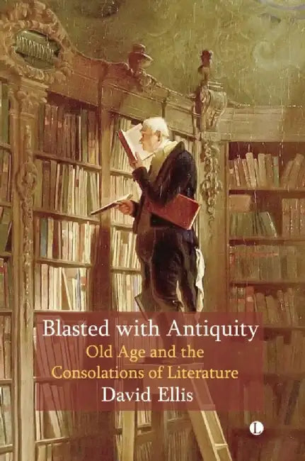 Blasted with Antiquity: Old Age and Consolations of Literature by David Ellis