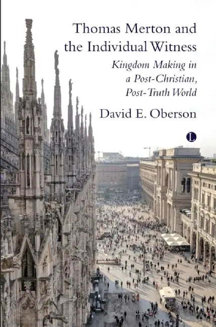Thomas Merton and the Individual Witness: Kingdom Making in a Post-Christian, Post-Truth World by David E. Oberson