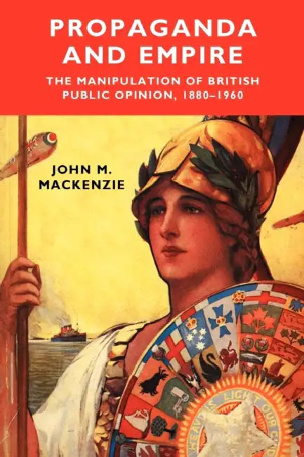 Propaganda and Empire: The Manipulation of British Public Opinion, 1880-1960 by John M. MacKenzie
