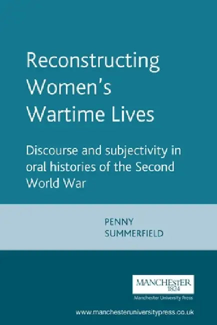 Reconstructing Womens Wartime Lives: Discourse and Subjectivity in Oral Histories of the Second World War by Penny Summerfield