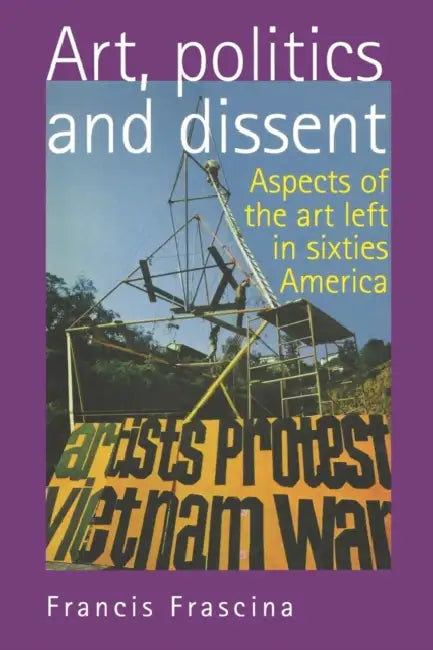 Art, Politics, and Dissent: Aspects of the Art Left in Sixties America by Francis Frascina