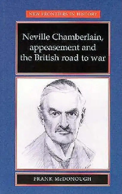Neville Chamberlain, appeasment and the British road to war by Frank McDonough
