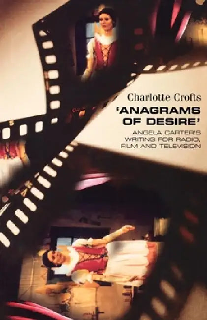 Anagrams of Desire: Angela Carter's Writing for Radio, Film, and Television by Charlotte Crofts