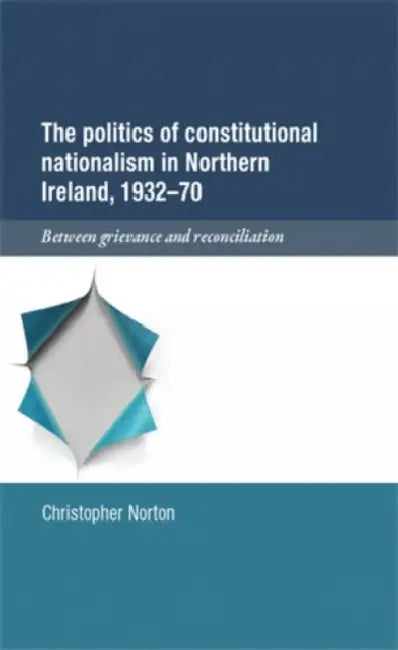 The Politics of Constitutional Nationalism in Northern Ireland, 1932-70: Between Grievance and Reconciliation by Christopher Norton