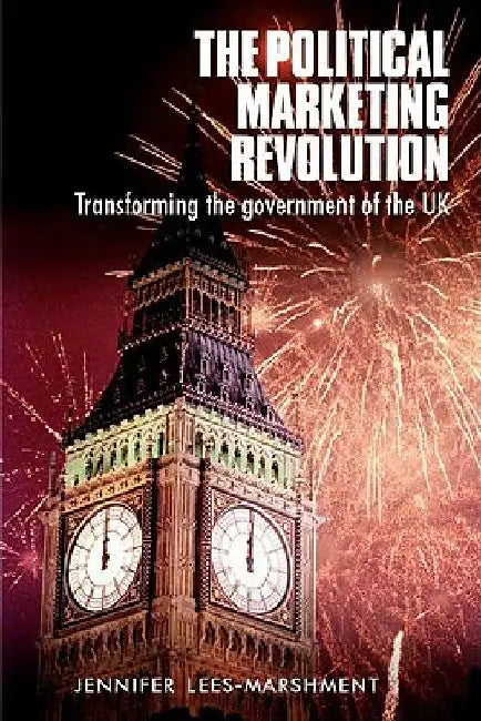 The Political Marketing Revolution: Transforming the Government of the UK by Jennifer Lees-Marshment