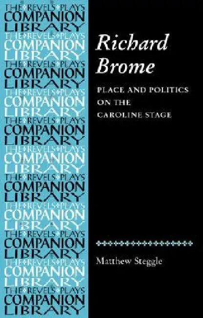 Richard Brome: Place and Politics on the Caroline Stage by Matthew Steggle