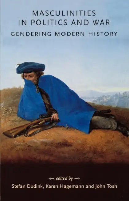 Masculinities in Politics and War: Gendering Modern History by Stefan Dudink, Karen Hagemann, John Tosh