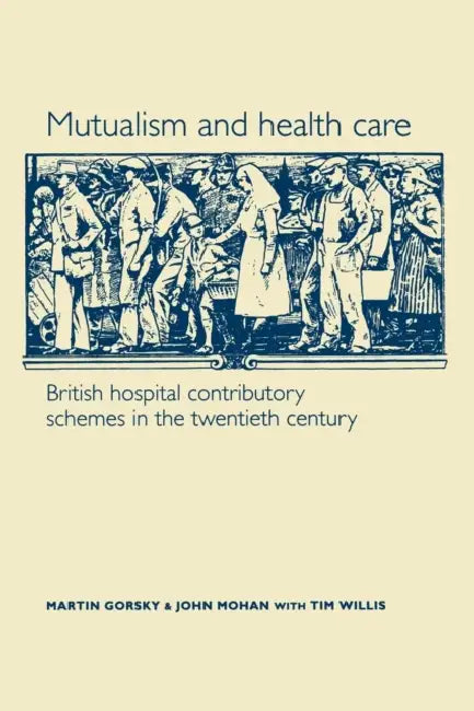 Mutualism and Health Care: Hospital Contributory Schemes in Twentieth-Century Britain by Martin Gorsky, John Mohan, Tim Willis