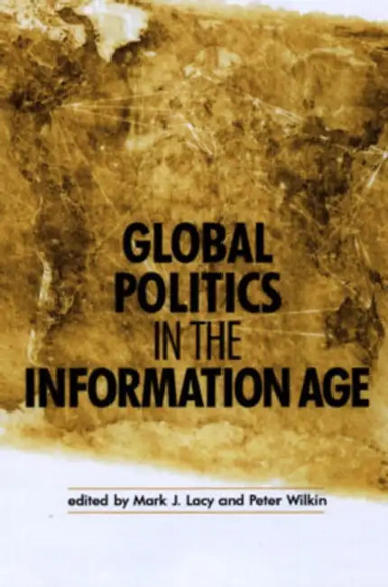 Global Politics in the Information Age by Mark J. Lacy, Peter Wilkin