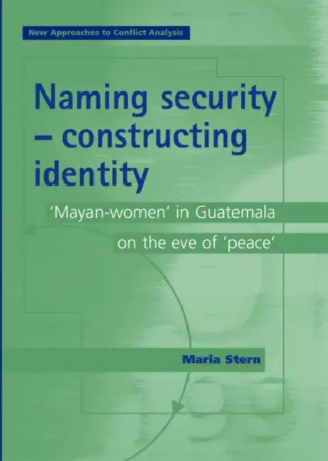 Naming Security - Constructing Identity: 'Mayan-Women' in Guatemala on the Eve of 'Peace' by Maria Stern