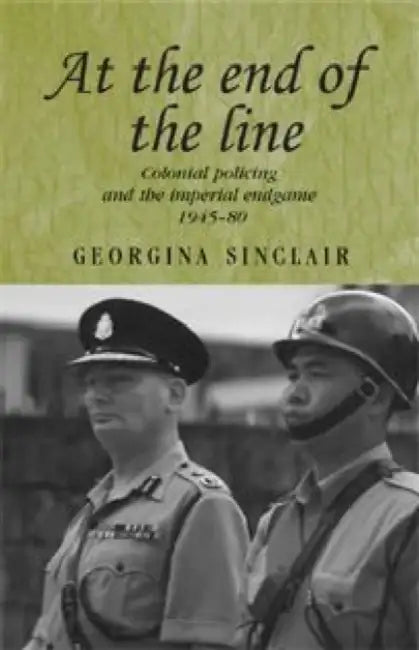 At the End of the Line: Colonial Policing and the Imperial Endgame 1945-80 by Georgina Sinclair