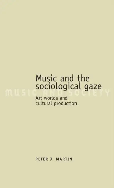 Music and the Sociological Gaze: Art Worlds and Cultural Production by Peter J. Martin