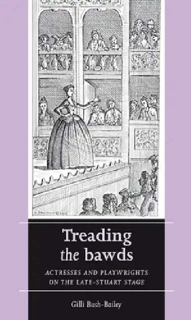 Treading the Bawds: Actresses and Playwrights on the Late Stuart Stage by Gilli Bush-Bailey