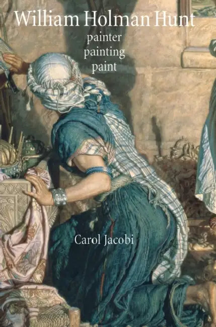 William Holman Hunt: Painter, Painting, Paint by Carol Jacobi