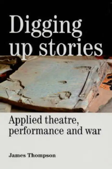 Digging Up Stories: Applied Theatre, Performance and War by James Thompson