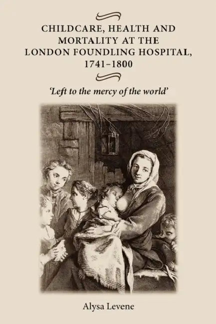 Childcare, Health and Mortality in the London Foundling Hospital, 1741-1800: 'Left to the Mercy of the World' by Alysa Levene