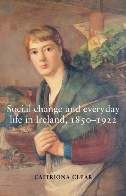 Social Change and Everyday Life in Ireland, 1850-1922 by Caitriona Clear
