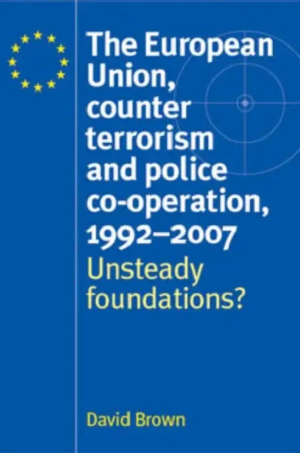 The European Union, Counter Terrorism and Police Co-Operation, 1991-2007: Unsteady Foundations? by David Brown