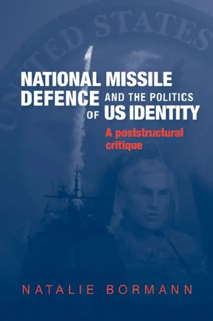 National Missile Defence and the Politics of Us Identity: A Poststructural Critique by Natalie Bormann