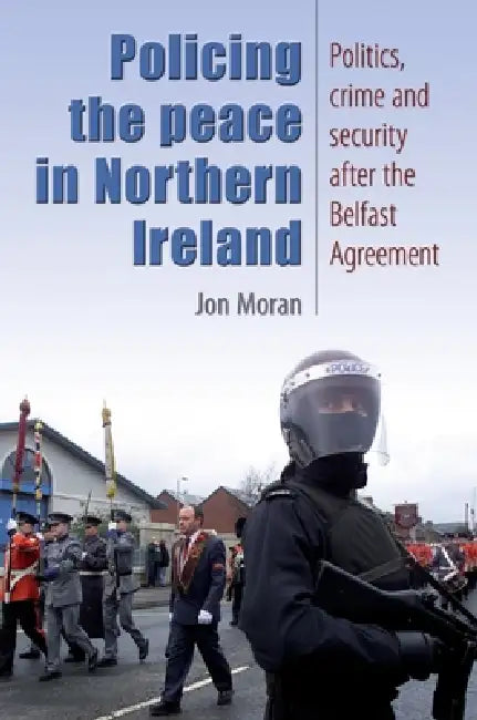 Policing the Peace in Northern Ireland: Politics, Crime and Security After the Belfast Agreement by Jon Moran