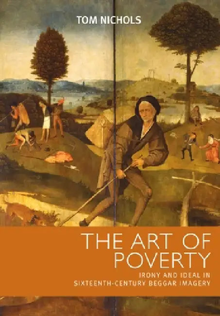The art of poverty: Irony and ideal in sixteenth-century beggar imagery by Tom Nichols