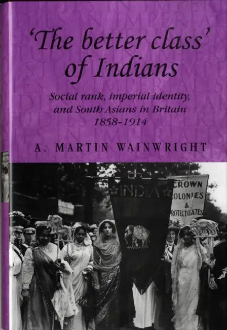 'The Better Class' of Indians: Social Rank, Imperial Identity, and South Asians in Britain 1858-1914 by A. Wainwright