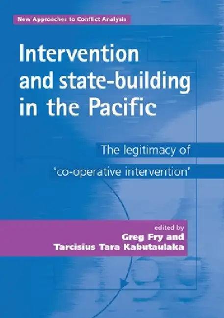 Intervention and State-Building in the Pacific: The Legitimacy of 'cooperative Intervention' by Greg Fry, Tarcisius Kabutaulaka