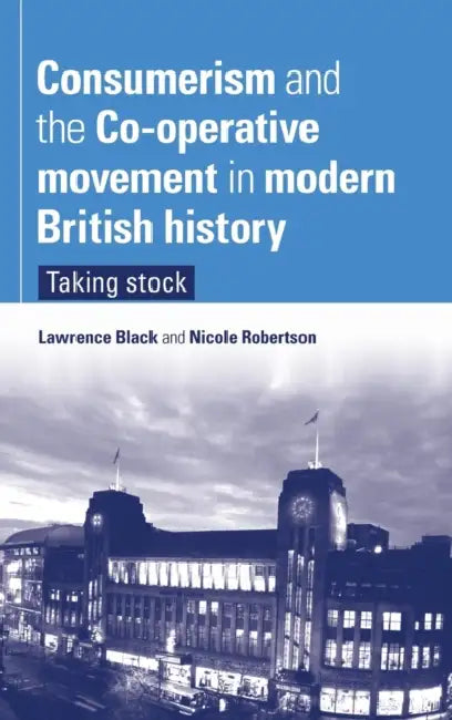 Consumerism and the Co-Operative Movement in Modern British History: Taking Stock by Lawrence Black, Nicole Robertson