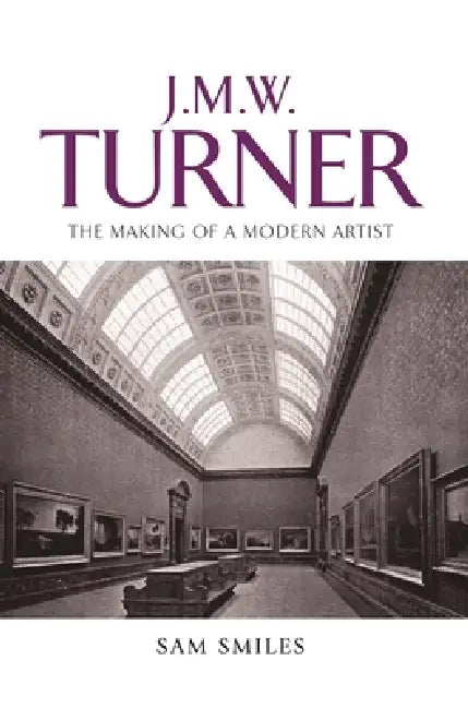 J. M. W. Turner: The Making of a Modern Artist by Sam Smiles