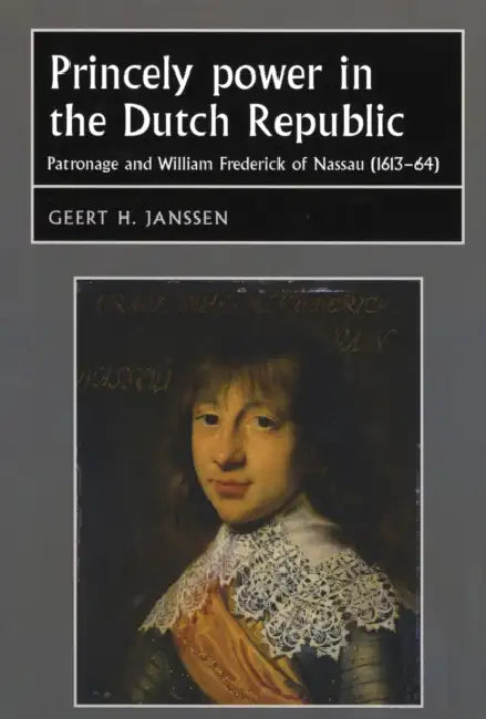 Princely Power in the Dutch Republic: Patronage and William Frederick of Nassau (1613-64) by Geert Janssen