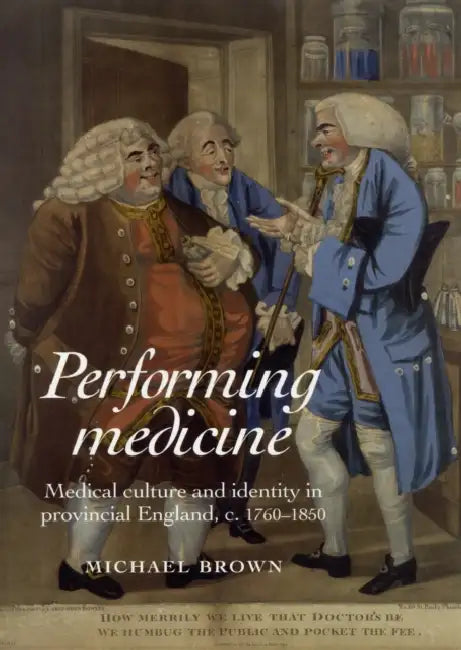 Performing Medicine: Medical Culture and Identity in Provincial England, C.1760-1850 by Michael Brown