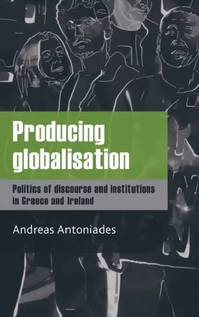 Producing Globalisation: Politics of Discourse and Institutions in Greece and Ireland by Andreas Antoniades