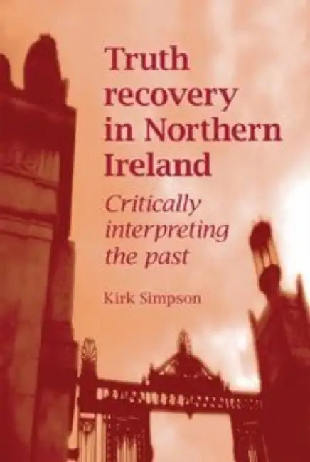 Truth Recovery in Northern Ireland: Critically Interpreting the Past by Kirk Simpson