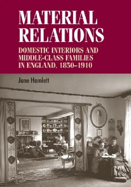 Material Relations CB: Domestic Interiors and Middleclass Families in England, 18501910 by Jane Hamlett