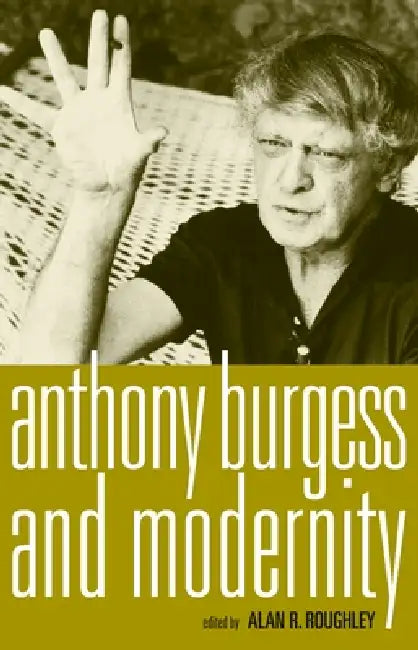 Anthony Burgess and Modernity by Alan Roughley