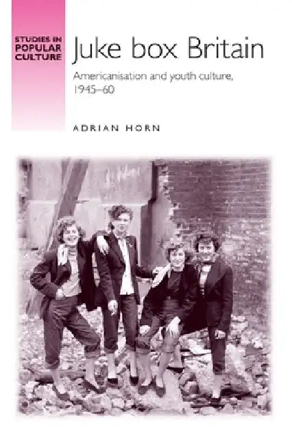 Juke Box Britain: Americanisation and Youth Culture, 1945-60 by Adrian Horn