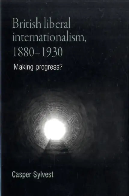 British Liberal Internationalism, 1880-1930: Making Progress? by Casper Sylvest
