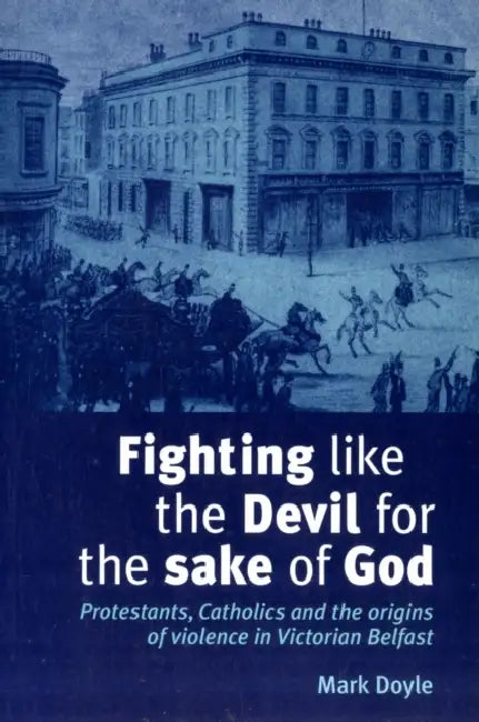 Fighting Like the Devil for the Sake of God: Protestants, Catholics and the Origins of Violence in Victorian Belfast by Mark Doyle