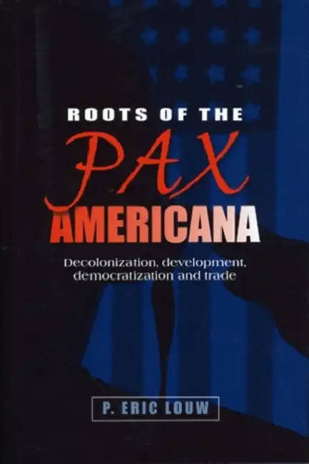 Roots of the Pax Americana: Decolonisation, Development, Democratisation and Trade by Eric Louw, P. Louw