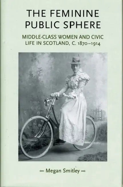 The Feminine Public Sphere: Middle-Class Women and Civic Life in Scotland, c.1870-1914 by Megan Smitley