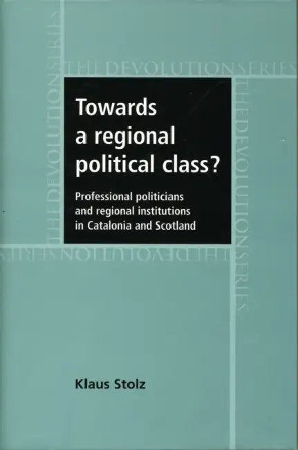 Towards a Regional Political Class?: Professional Politicians and Regional Institutions in Catalonia and Scotland by Klaus Stolz