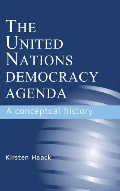 The United Nations Democracy Agenda: A Conceptual History by Kirsten Haack