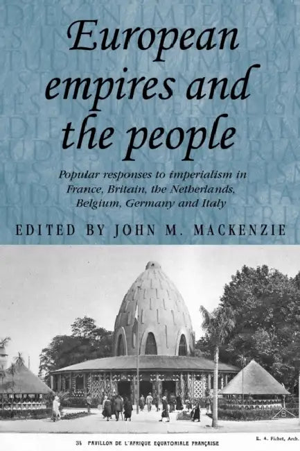 European Empires and the People: Popular Responses to Imperialism in France, Britain, the Netherlands, Belgium, Germany and Italy by John M. MacKenzie