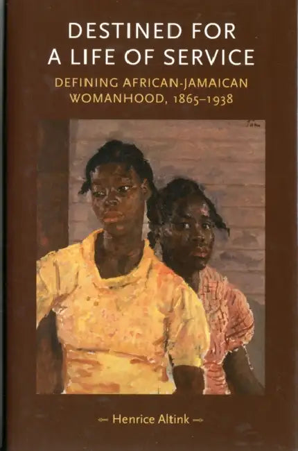 Destined for a Life of Service: Defining African-Jamaican Womanhood, 1865-1938 by Henrice Altink