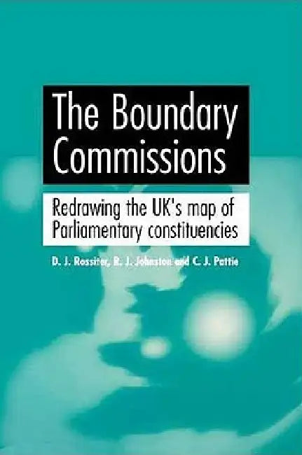 The Boundary Commissions: Redrawing the Uk's Map of Parliamentary Constituencies by David Rossiter, R. J. Johnston, Charles Pattie