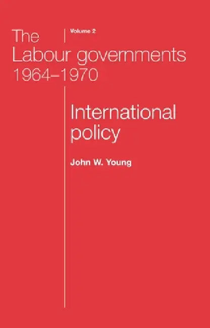 The Labour Governments 1964-1970 Volume 2: International Policy by John W. Young, John Young